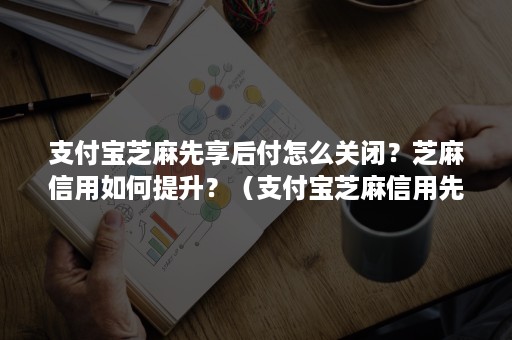 支付宝芝麻先享后付怎么关闭？芝麻信用如何提升？（支付宝芝麻信用先付后用）