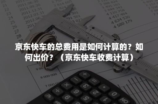 京东快车的总费用是如何计算的？如何出价？（京东快车收费计算）