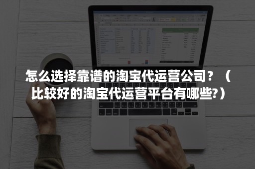 怎么选择靠谱的淘宝代运营公司？（比较好的淘宝代运营平台有哪些?）
