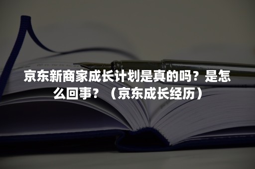 京东新商家成长计划是真的吗？是怎么回事？（京东成长经历）