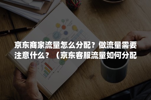 京东商家流量怎么分配？做流量需要注意什么？（京东客服流量如何分配）