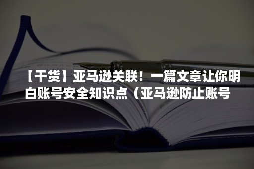 【干货】亚马逊关联！一篇文章让你明白账号安全知识点（亚马逊防止账号关联）