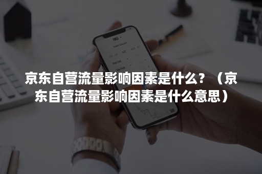 京东自营流量影响因素是什么？（京东自营流量影响因素是什么意思）