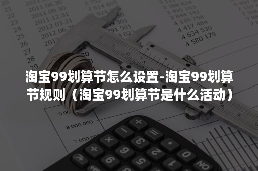 淘宝99划算节怎么设置-淘宝99划算节规则（淘宝99划算节是什么活动）