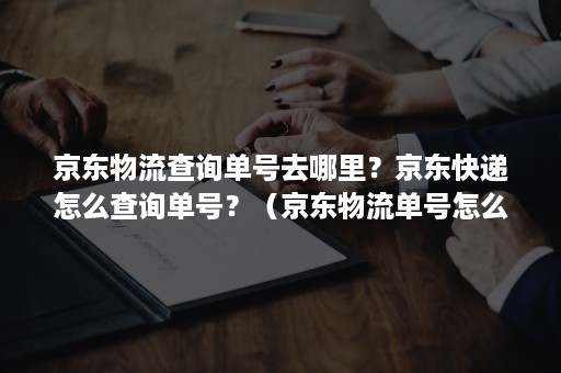 京东物流查询单号去哪里？京东快递怎么查询单号？（京东物流单号怎么查询物流）