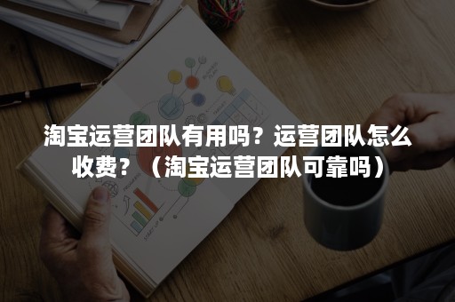 淘宝运营团队有用吗？运营团队怎么收费？（淘宝运营团队可靠吗）