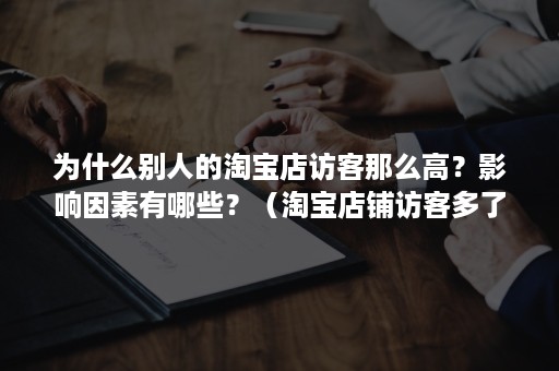 为什么别人的淘宝店访客那么高？影响因素有哪些？（淘宝店铺访客多了有好处吗）