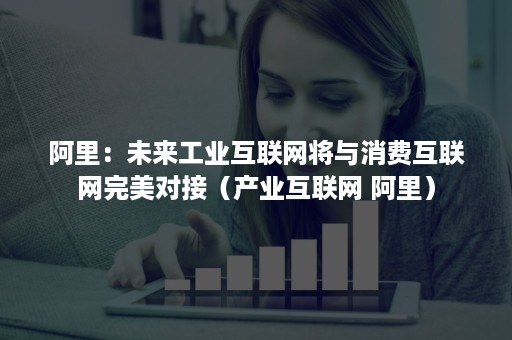 阿里：未来工业互联网将与消费互联网完美对接（产业互联网 阿里）