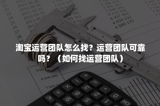 淘宝运营团队怎么找？运营团队可靠吗？（如何找运营团队）