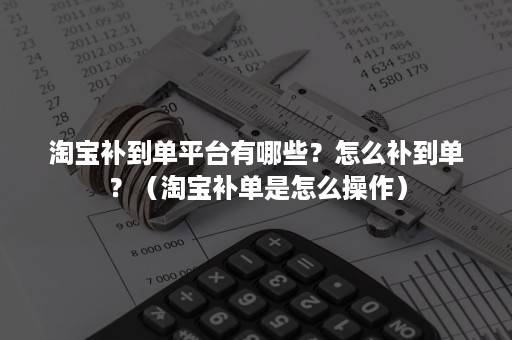 淘宝补到单平台有哪些？怎么补到单？（淘宝补单是怎么操作）