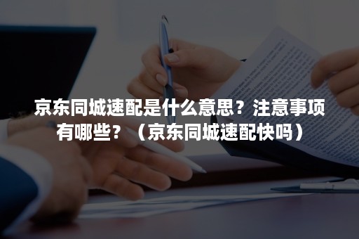 京东同城速配是什么意思？注意事项有哪些？（京东同城速配快吗）