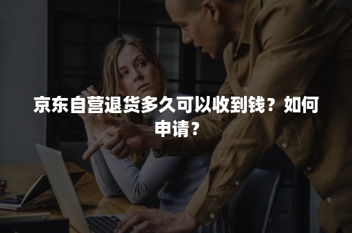 京东自营退货多久可以收到钱？如何申请？