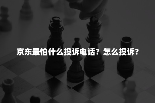 京东最怕什么投诉电话？怎么投诉？