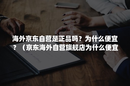 海外京东自营是正品吗？为什么便宜？（京东海外自营旗舰店为什么便宜）