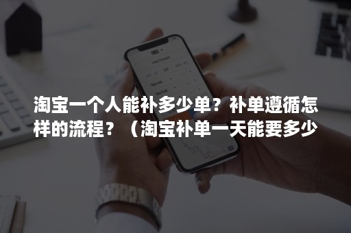 淘宝一个人能补多少单？补单遵循怎样的流程？（淘宝补单一天能要多少单）