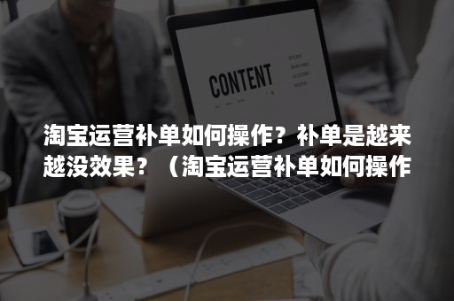 淘宝运营补单如何操作？补单是越来越没效果？（淘宝运营补单如何操作?补单是越来越没效果了吗）