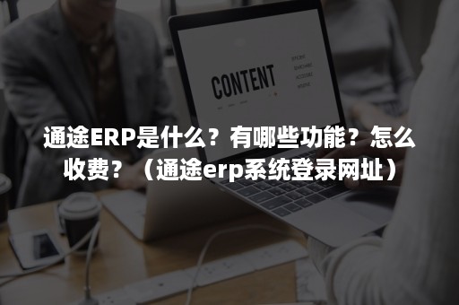 通途ERP是什么？有哪些功能？怎么收费？（通途erp系统登录网址）