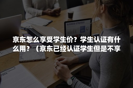 京东怎么享受学生价？学生认证有什么用？（京东已经认证学生但是不享受学生价）