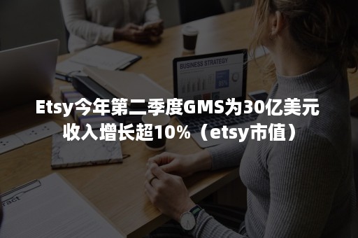 Etsy今年第二季度GMS为30亿美元 收入增长超10%（etsy市值）