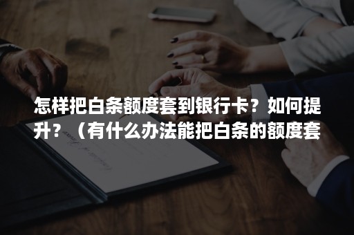 怎样把白条额度套到银行卡？如何提升？（有什么办法能把白条的额度套出来）