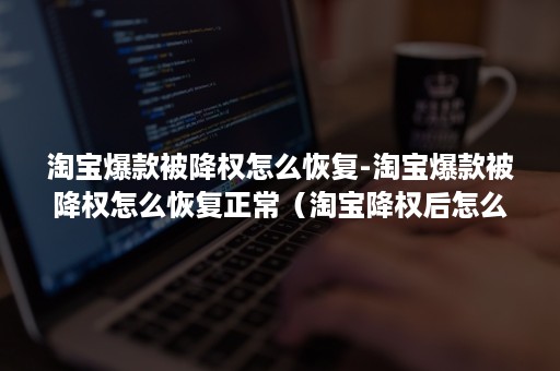 淘宝爆款被降权怎么恢复-淘宝爆款被降权怎么恢复正常（淘宝降权后怎么恢复正常）