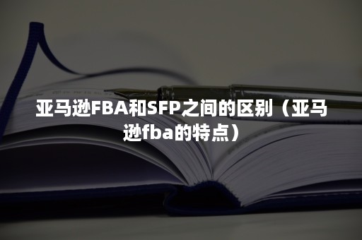 亚马逊FBA和SFP之间的区别（亚马逊fba的特点）