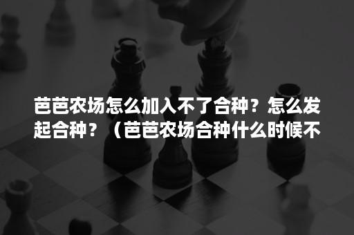 芭芭农场怎么加入不了合种？怎么发起合种？（芭芭农场合种什么时候不能加入合种）