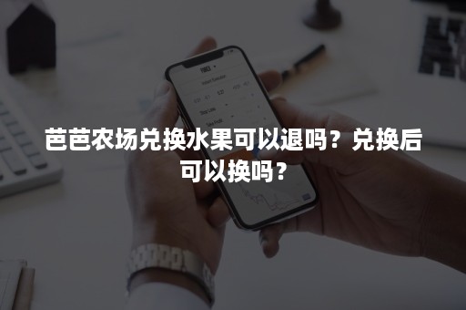 芭芭农场兑换水果可以退吗？兑换后可以换吗？