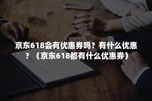 京东618会有优惠券吗？有什么优惠？（京东618都有什么优惠券）