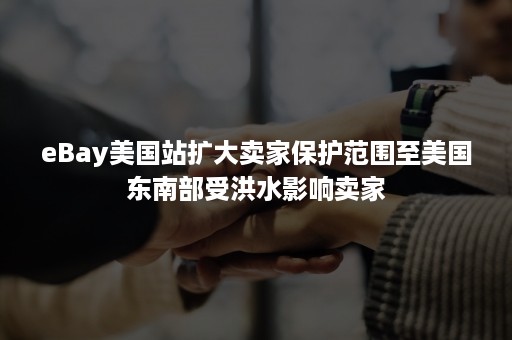 eBay美国站扩大卖家保护范围至美国东南部受洪水影响卖家