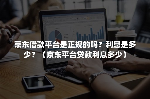 京东借款平台是正规的吗?利息是多少?(京东平台贷款利息多少) 京东借款平台是正规的吗?利息是多少?(京东平台贷款利息多少)