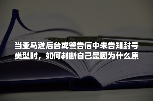 当亚马逊后台或警告信中未告知封号类型时，如何判断自己是因为什么原因被封号的？