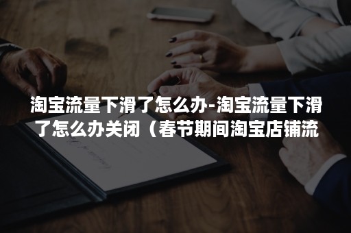 淘宝流量下滑了怎么办-淘宝流量下滑了怎么办关闭（春节期间淘宝店铺流量迅速下滑怎么办）