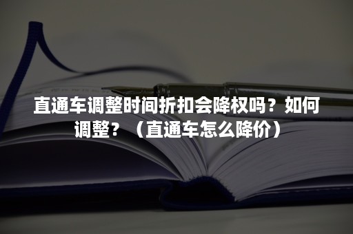 直通车调整时间折扣会降权吗?如何调整?(直通车怎么降价) 直通车调整时间折扣会降权吗?如何调整?(直通车怎么降价)
