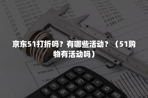 京东51打折吗？有哪些活动？（51购物有活动吗）