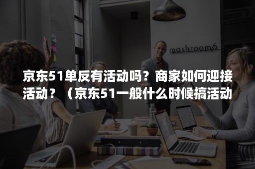 京东51单反有活动吗？商家如何迎接活动？（京东51一般什么时候搞活动）