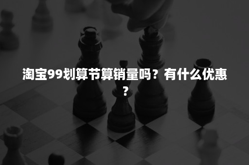 淘宝99划算节算销量吗？有什么优惠？