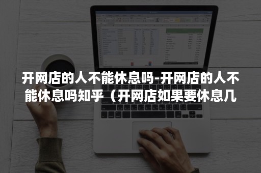 开网店的人不能休息吗-开网店的人不能休息吗知乎（开网店如果要休息几天怎么办）