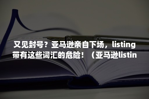 又见封号？亚马逊亲自下场，listing带有这些词汇的危险！（亚马逊listing被跟卖了怎么办）