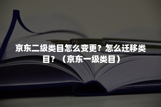 京东二级类目怎么变更？怎么迁移类目？（京东一级类目）