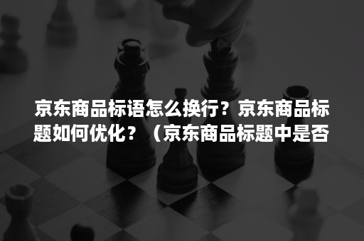 京东商品标语怎么换行？京东商品标题如何优化？（京东商品标题中是否可以增加广告用语）