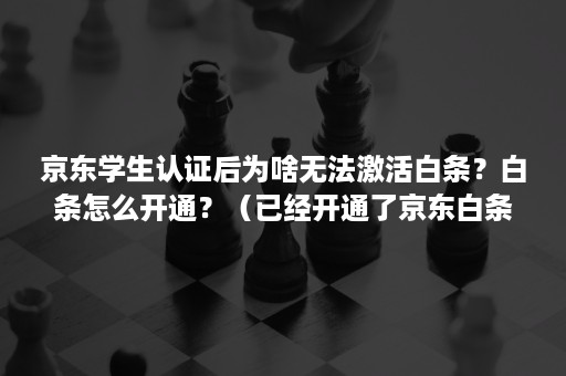 京东学生认证后为啥无法激活白条？白条怎么开通？（已经开通了京东白条的怎么进行学生认证）