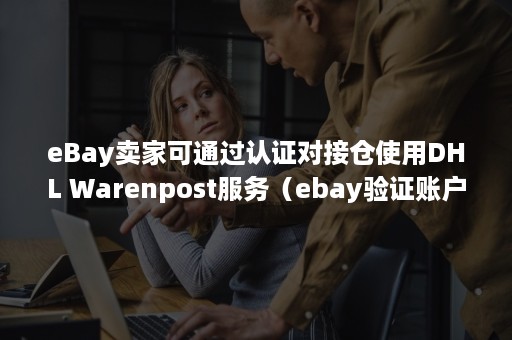 eBay卖家可通过认证对接仓使用DHL Warenpost服务（ebay验证账户）