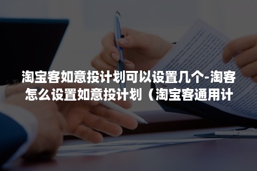 淘宝客如意投计划可以设置几个-淘客怎么设置如意投计划（淘宝客通用计划和如意投计划哪个好）