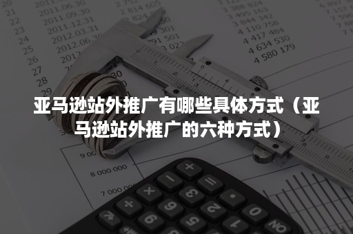 亚马逊站外推广有哪些具体方式（亚马逊站外推广的六种方式）