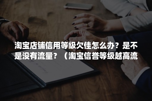 淘宝店铺信用等级欠佳怎么办？是不是没有流量？（淘宝信誉等级越高流量越多吗）