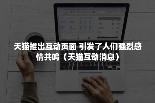 天猫推出互动页面 引发了人们强烈感情共鸣（天猫互动消息）