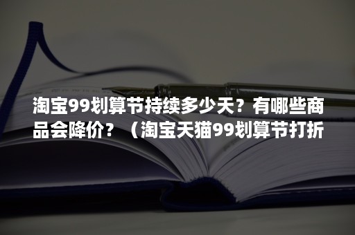 淘宝99划算节持续多少天?有哪些商品会降价?(淘宝天猫99划算节打折力度大吗) 淘宝99划算节持续多少天?有哪些商品会降价?(淘宝天猫99划算节打折力度大吗)