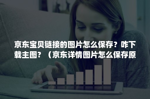 京东宝贝链接的图片怎么保存？咋下载主图？（京东详情图片怎么保存原图）