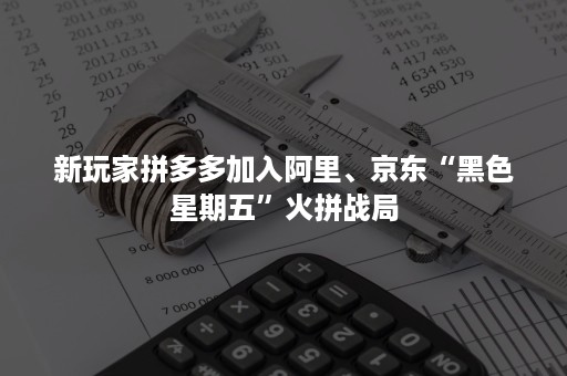 新玩家拼多多加入阿里、京东“黑色星期五”火拼战局